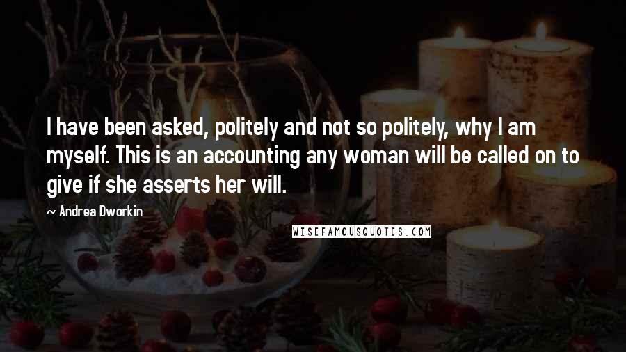 Andrea Dworkin Quotes: I have been asked, politely and not so politely, why I am myself. This is an accounting any woman will be called on to give if she asserts her will.