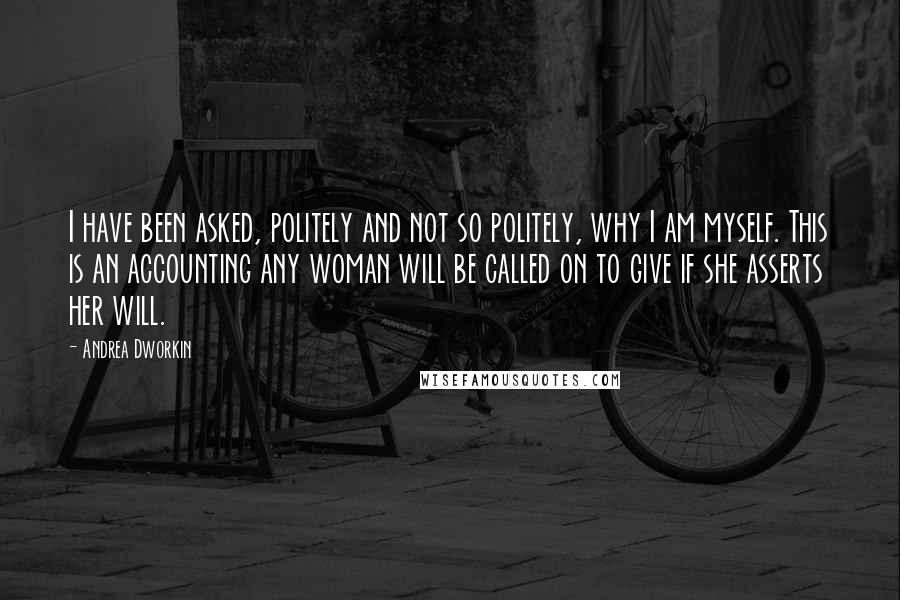 Andrea Dworkin Quotes: I have been asked, politely and not so politely, why I am myself. This is an accounting any woman will be called on to give if she asserts her will.