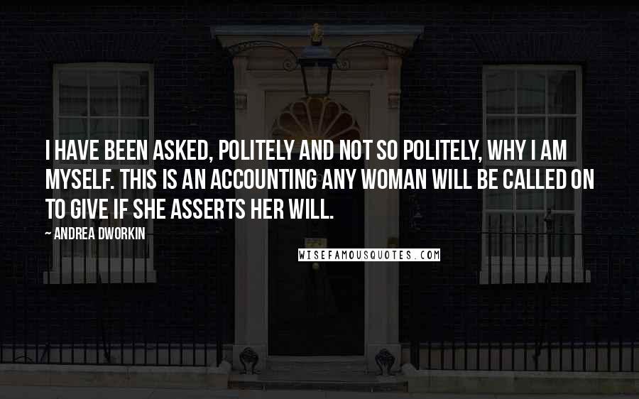 Andrea Dworkin Quotes: I have been asked, politely and not so politely, why I am myself. This is an accounting any woman will be called on to give if she asserts her will.