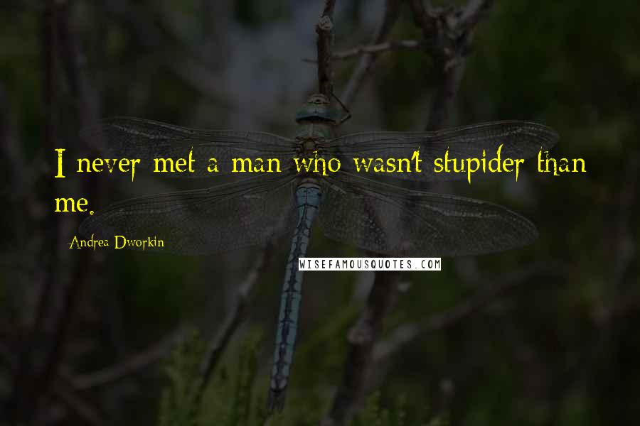 Andrea Dworkin Quotes: I never met a man who wasn't stupider than me.