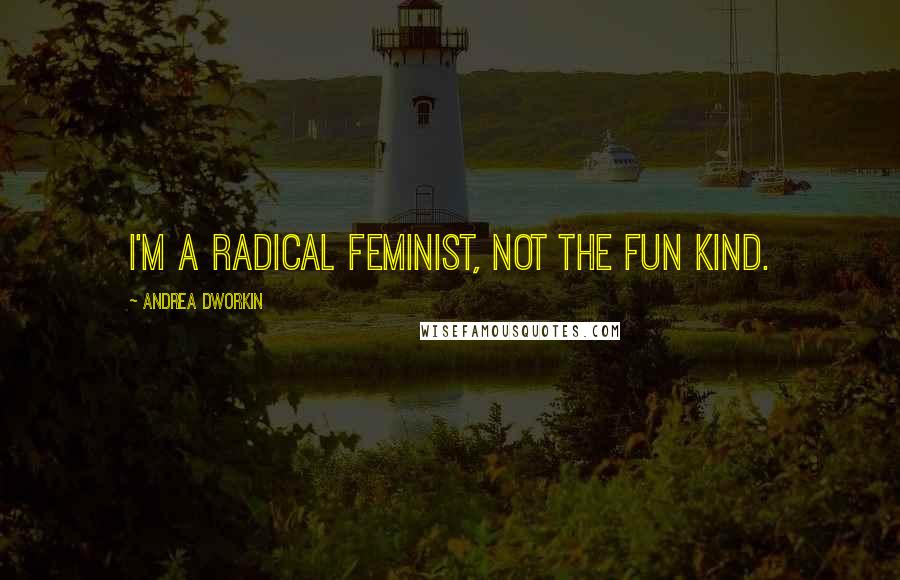 Andrea Dworkin Quotes: I'm a radical feminist, not the fun kind.