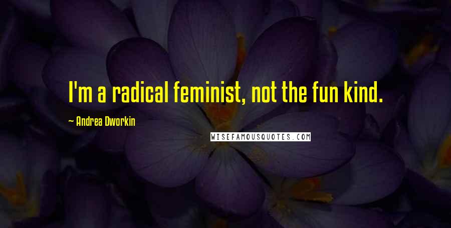 Andrea Dworkin Quotes: I'm a radical feminist, not the fun kind.