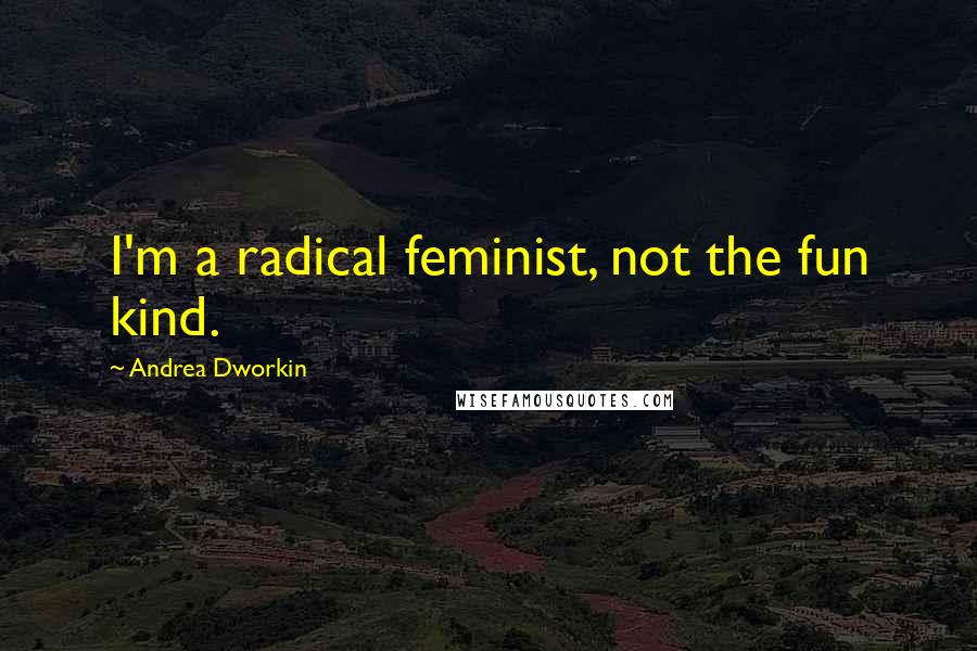 Andrea Dworkin Quotes: I'm a radical feminist, not the fun kind.