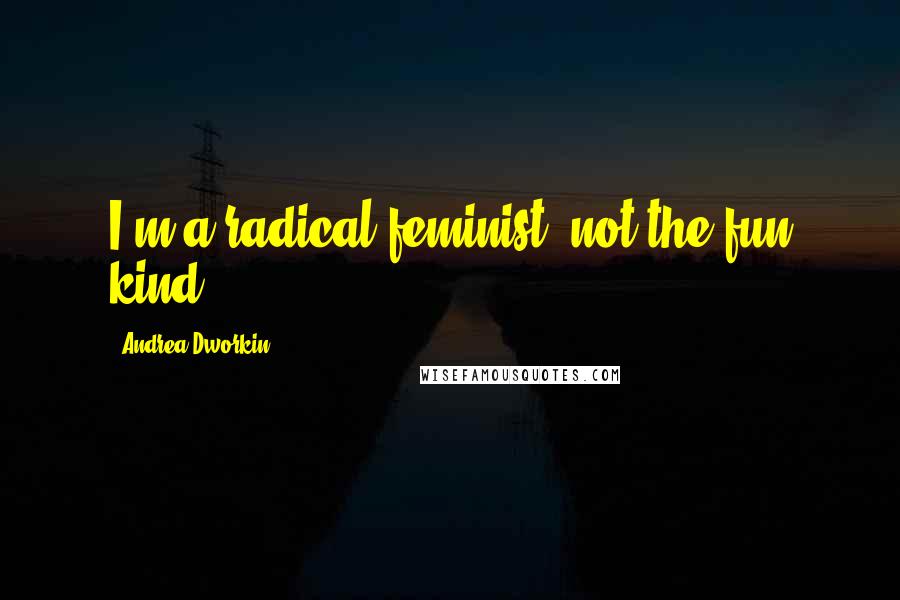 Andrea Dworkin Quotes: I'm a radical feminist, not the fun kind.