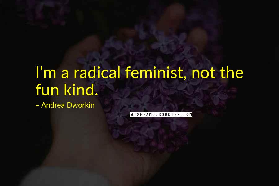 Andrea Dworkin Quotes: I'm a radical feminist, not the fun kind.