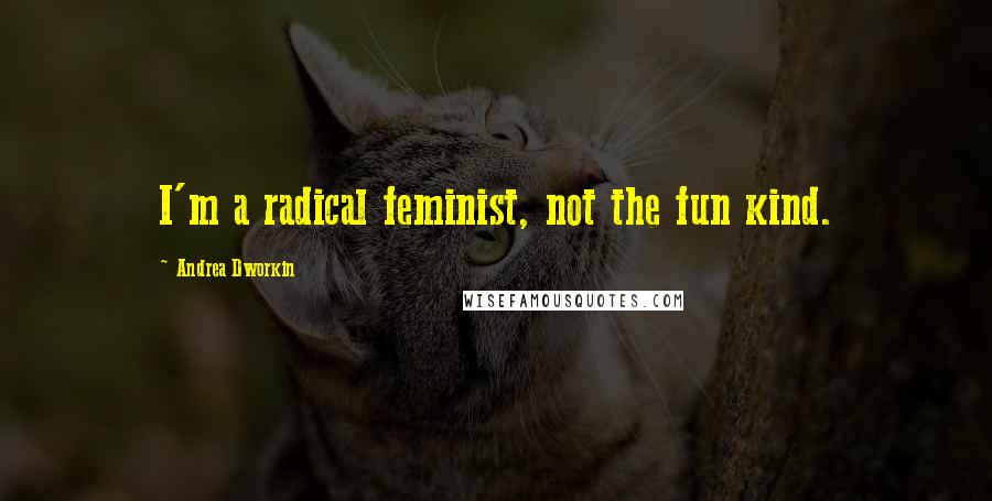 Andrea Dworkin Quotes: I'm a radical feminist, not the fun kind.