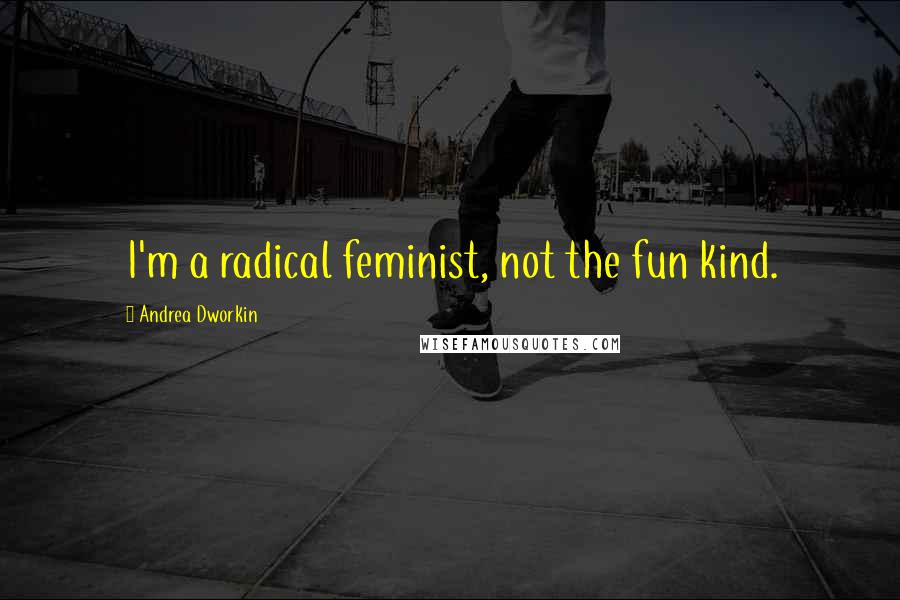 Andrea Dworkin Quotes: I'm a radical feminist, not the fun kind.