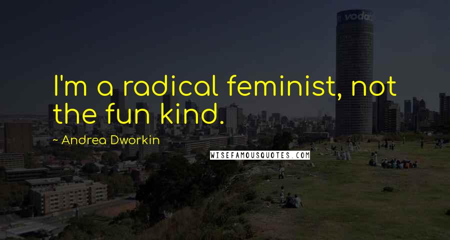 Andrea Dworkin Quotes: I'm a radical feminist, not the fun kind.