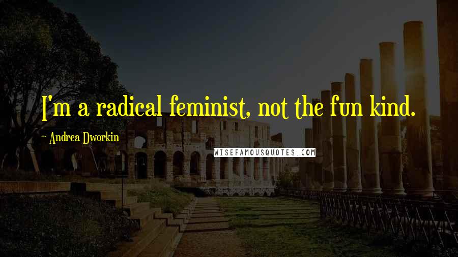 Andrea Dworkin Quotes: I'm a radical feminist, not the fun kind.