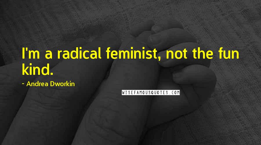 Andrea Dworkin Quotes: I'm a radical feminist, not the fun kind.