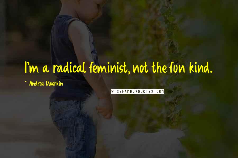 Andrea Dworkin Quotes: I'm a radical feminist, not the fun kind.