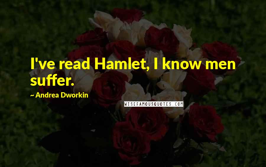 Andrea Dworkin Quotes: I've read Hamlet, I know men suffer.