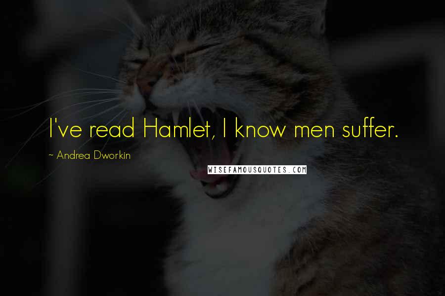 Andrea Dworkin Quotes: I've read Hamlet, I know men suffer.