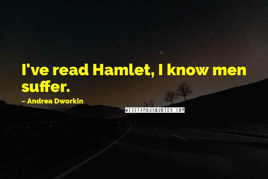 Andrea Dworkin Quotes: I've read Hamlet, I know men suffer.