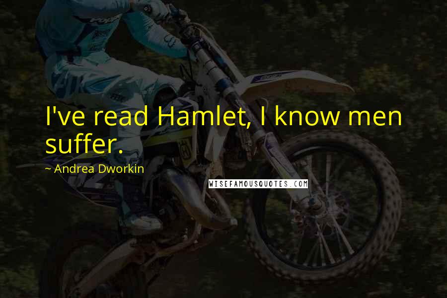 Andrea Dworkin Quotes: I've read Hamlet, I know men suffer.