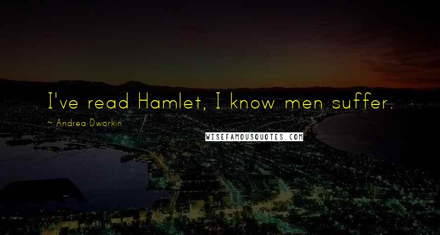 Andrea Dworkin Quotes: I've read Hamlet, I know men suffer.