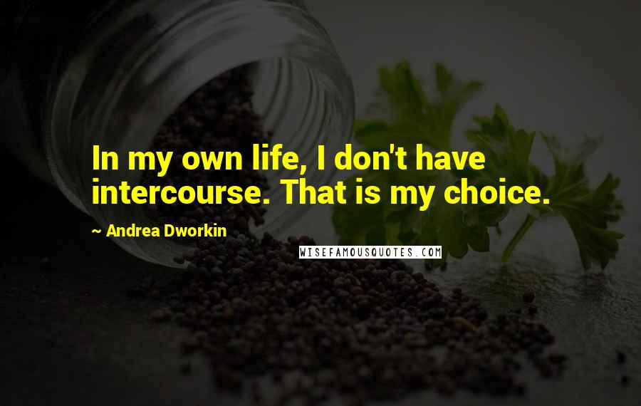 Andrea Dworkin Quotes: In my own life, I don't have intercourse. That is my choice.