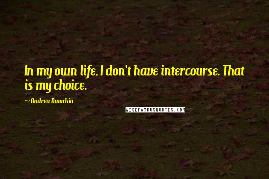 Andrea Dworkin Quotes: In my own life, I don't have intercourse. That is my choice.