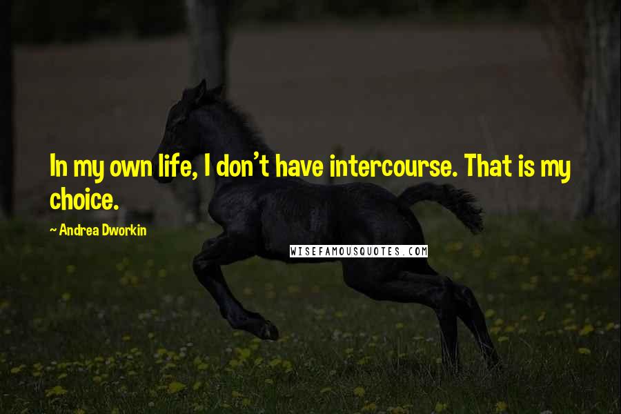 Andrea Dworkin Quotes: In my own life, I don't have intercourse. That is my choice.