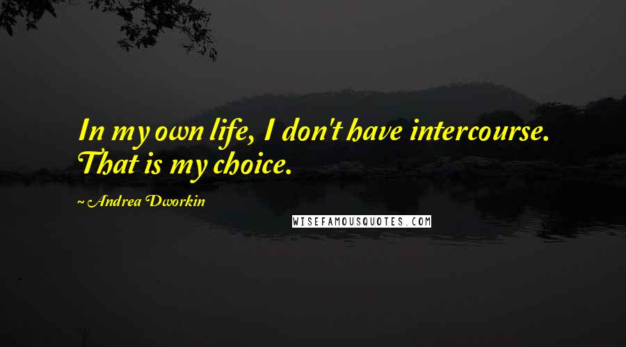 Andrea Dworkin Quotes: In my own life, I don't have intercourse. That is my choice.