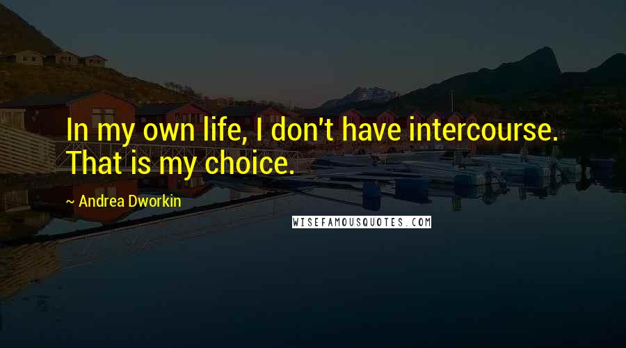 Andrea Dworkin Quotes: In my own life, I don't have intercourse. That is my choice.