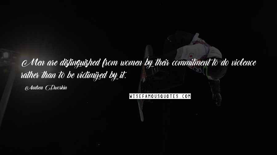 Andrea Dworkin Quotes: Men are distinguished from women by their commitment to do violence rather than to be victimized by it.