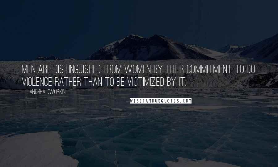 Andrea Dworkin Quotes: Men are distinguished from women by their commitment to do violence rather than to be victimized by it.