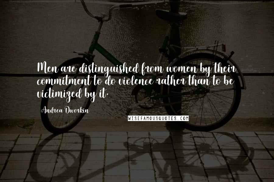 Andrea Dworkin Quotes: Men are distinguished from women by their commitment to do violence rather than to be victimized by it.