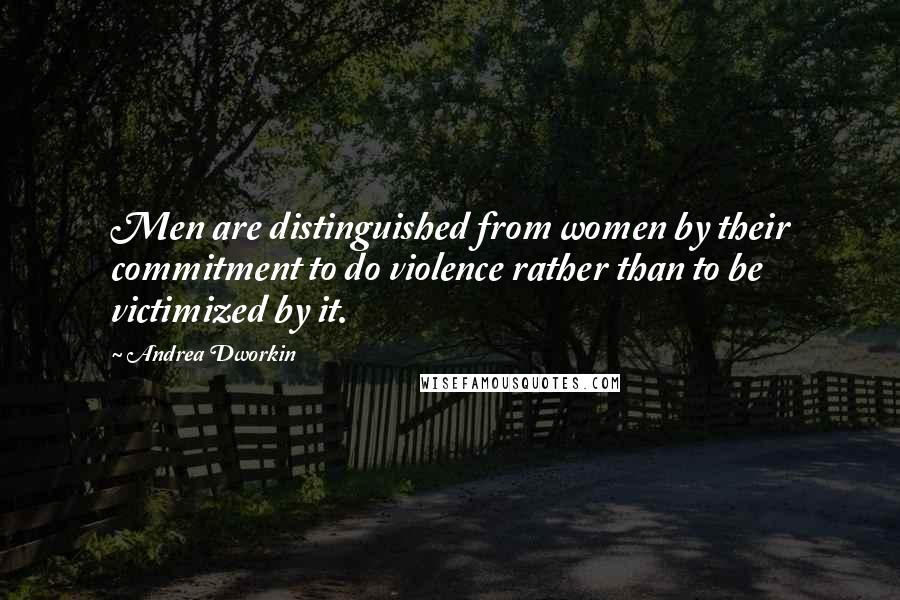 Andrea Dworkin Quotes: Men are distinguished from women by their commitment to do violence rather than to be victimized by it.