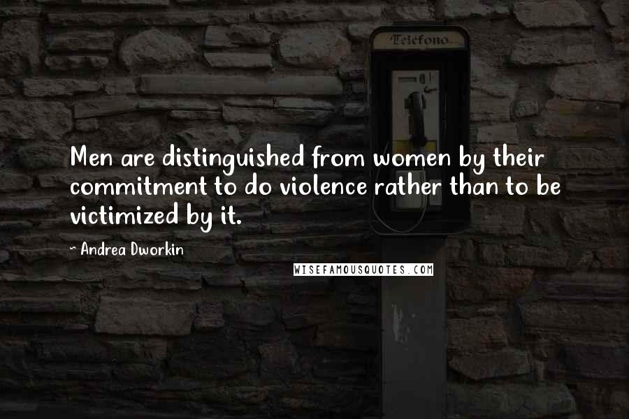 Andrea Dworkin Quotes: Men are distinguished from women by their commitment to do violence rather than to be victimized by it.