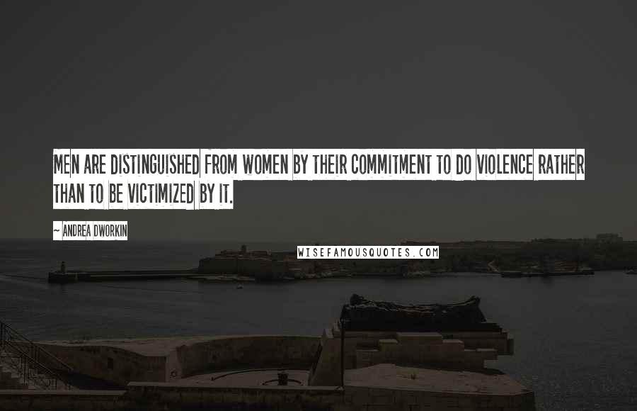 Andrea Dworkin Quotes: Men are distinguished from women by their commitment to do violence rather than to be victimized by it.