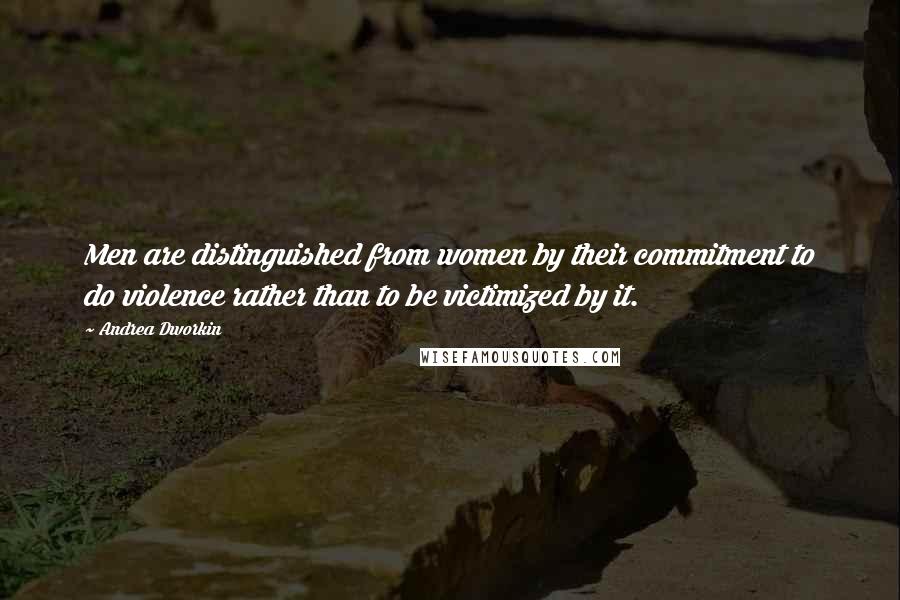 Andrea Dworkin Quotes: Men are distinguished from women by their commitment to do violence rather than to be victimized by it.