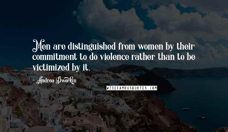 Andrea Dworkin Quotes: Men are distinguished from women by their commitment to do violence rather than to be victimized by it.