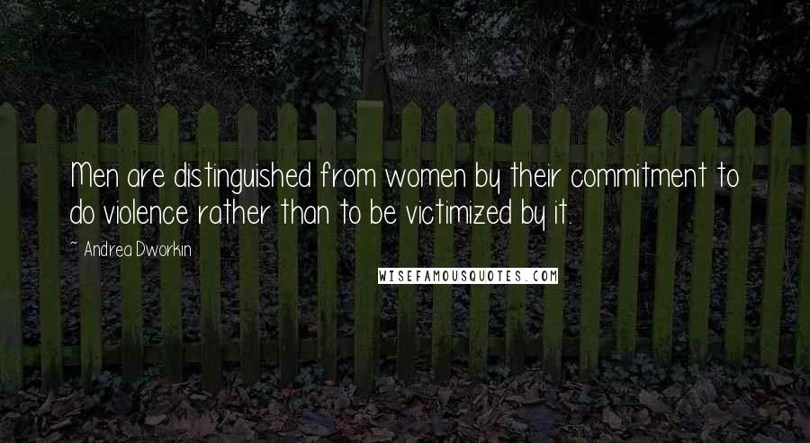 Andrea Dworkin Quotes: Men are distinguished from women by their commitment to do violence rather than to be victimized by it.