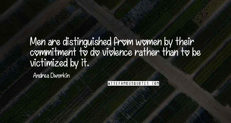 Andrea Dworkin Quotes: Men are distinguished from women by their commitment to do violence rather than to be victimized by it.