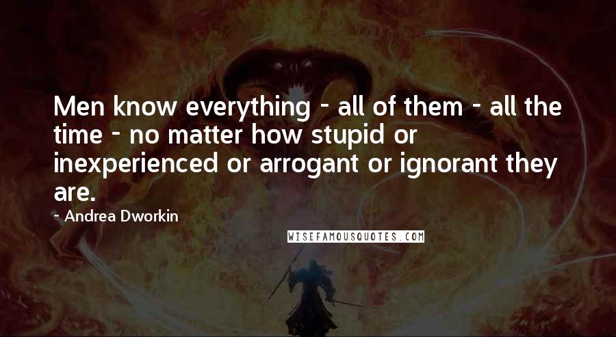 Andrea Dworkin Quotes: Men know everything - all of them - all the time - no matter how stupid or inexperienced or arrogant or ignorant they are.