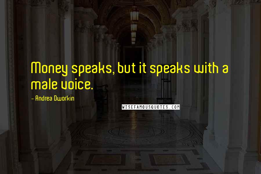 Andrea Dworkin Quotes: Money speaks, but it speaks with a male voice.