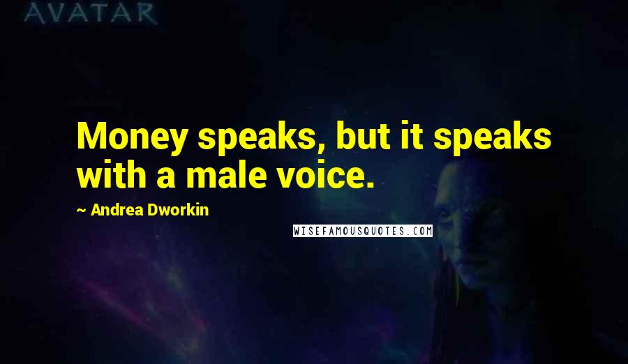 Andrea Dworkin Quotes: Money speaks, but it speaks with a male voice.