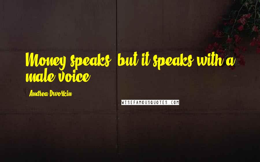 Andrea Dworkin Quotes: Money speaks, but it speaks with a male voice.