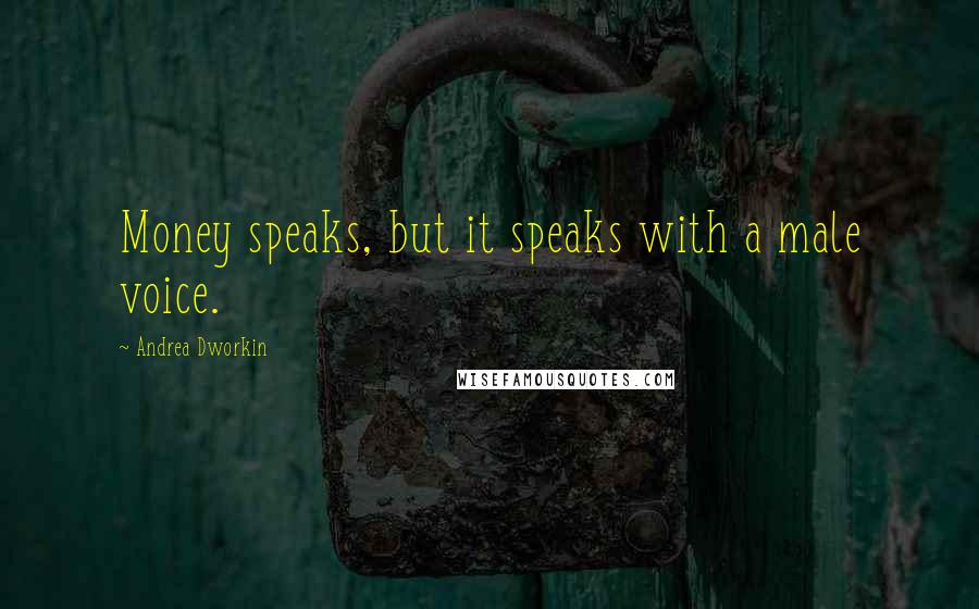 Andrea Dworkin Quotes: Money speaks, but it speaks with a male voice.