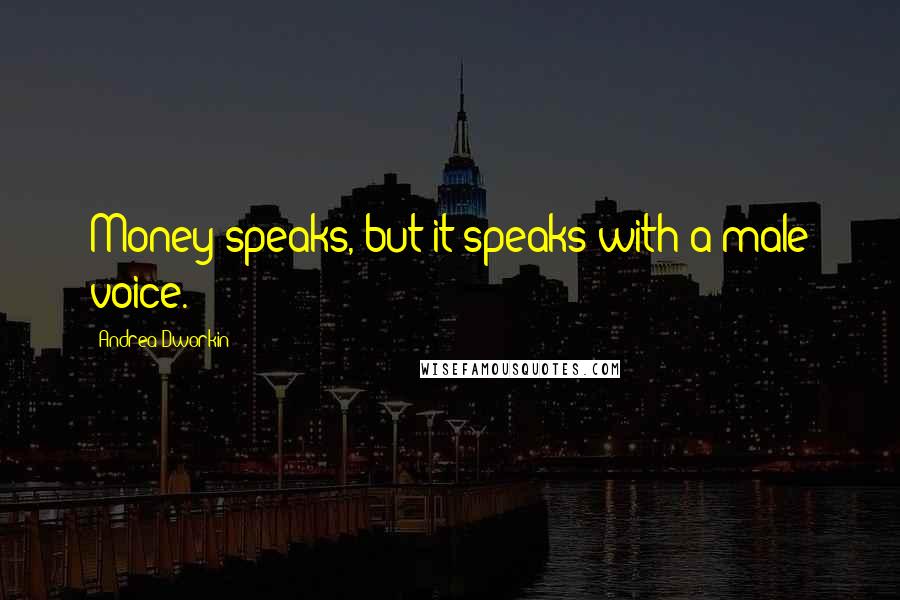 Andrea Dworkin Quotes: Money speaks, but it speaks with a male voice.