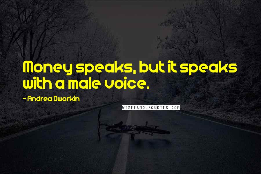 Andrea Dworkin Quotes: Money speaks, but it speaks with a male voice.