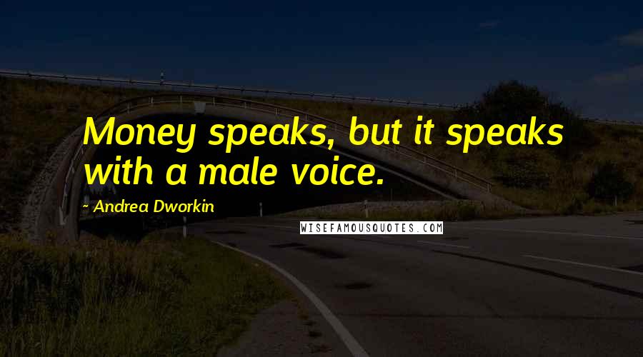 Andrea Dworkin Quotes: Money speaks, but it speaks with a male voice.