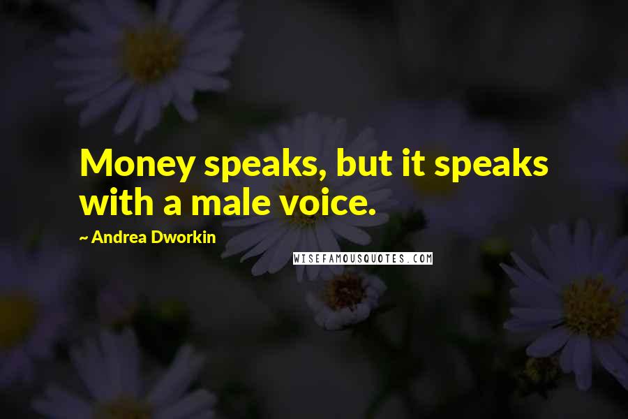 Andrea Dworkin Quotes: Money speaks, but it speaks with a male voice.