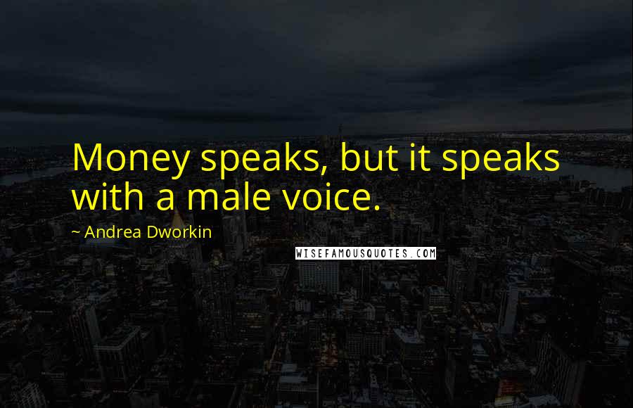 Andrea Dworkin Quotes: Money speaks, but it speaks with a male voice.