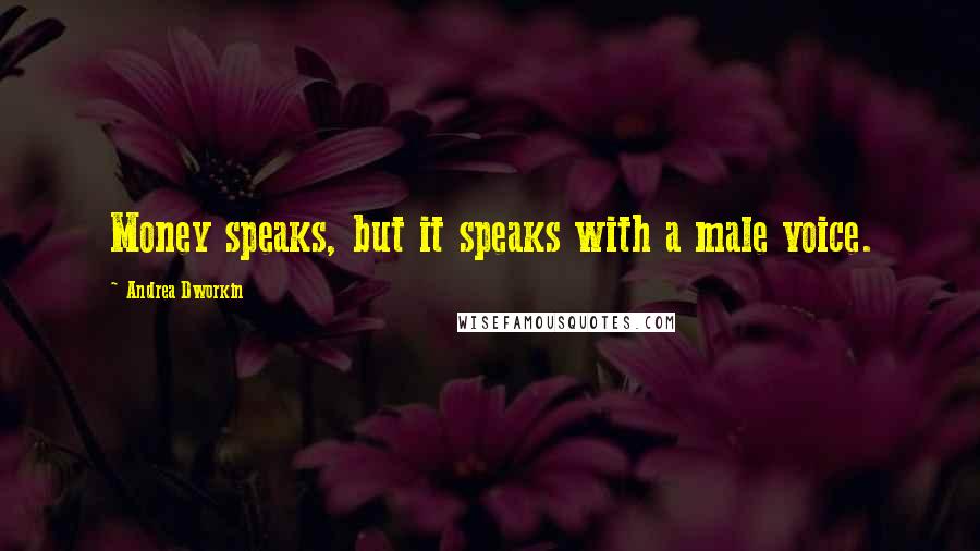 Andrea Dworkin Quotes: Money speaks, but it speaks with a male voice.