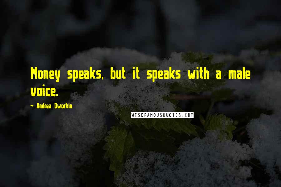 Andrea Dworkin Quotes: Money speaks, but it speaks with a male voice.