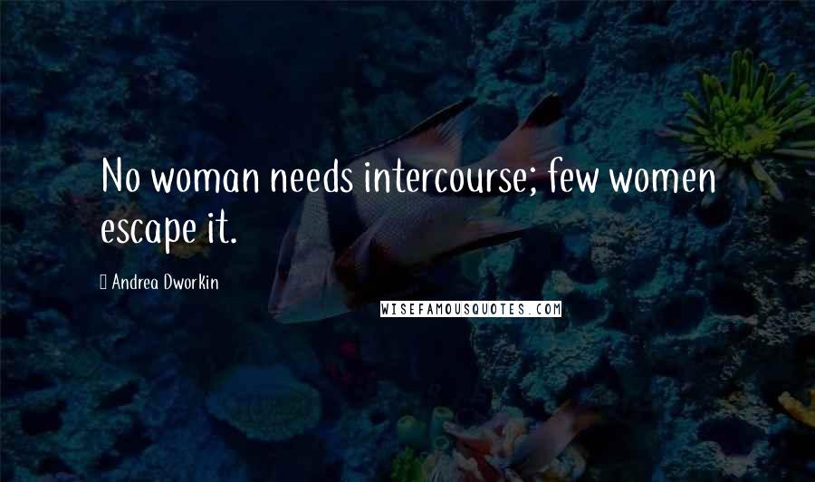 Andrea Dworkin Quotes: No woman needs intercourse; few women escape it.