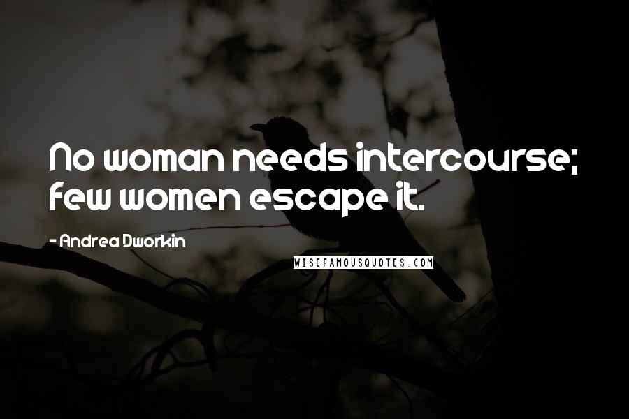 Andrea Dworkin Quotes: No woman needs intercourse; few women escape it.