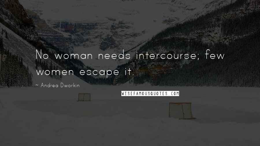 Andrea Dworkin Quotes: No woman needs intercourse; few women escape it.